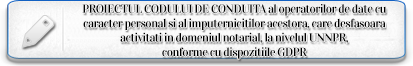 PROIECTUL CODULUI DE CONDUITA al operatorilor de date cu caracter personal si al imputernicitilor acestora, care desfasoara activitati in domeniul notarial, la nivelul Uniunii Nationale a Notarilor Publici din Romania, urmeaza sa se comunice Autoritatii Nationale pentru emiterea avizului de conformitate cu dispozitiile RGPD.